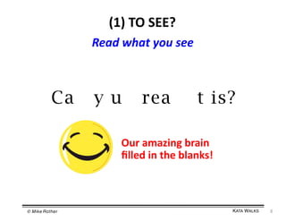 (1)	
  TO	
  SEE?	
  
Read	
  what	
  you	
  see	
  

Ca

y u

rea

t is?

Our	
  amazing	
  brain	
  
ﬁlled	
  in	
  the	
  blanks!	
  

© Mike Rother!

KATA WALKS!

8	
  

 