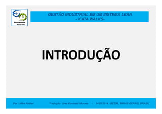 GESTÃO INDUSTRIAL EM UM SISTEMA LEAN
- KATA WALKS-
INTRODUÇÃO
Por : Mike Rother Tradução: Jose Donizetti Moraes - 14/05/2014 - BETIM , MINAS GERAIS, BRASIL
INTRODUÇÃO
 