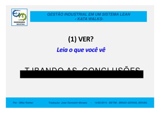 GESTÃO INDUSTRIAL EM UM SISTEMA LEAN
- KATA WALKS-
(1) VER?
Leia o que você vê
Por : Mike Rother Tradução: Jose Donizetti Moraes - 14/05/2014 - BETIM , MINAS GERAIS, BRASIL
TJBANDQ AS GQNCLUSÕFS
 