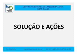 GESTÃO INDUSTRIAL EM UM SISTEMA LEAN
- KATA WALKS-
SOLUÇÃO E AÇÕES
Por : Mike Rother Tradução: Jose Donizetti Moraes - 14/05/2014 - BETIM , MINAS GERAIS, BRASIL
SOLUÇÃO E AÇÕES
 