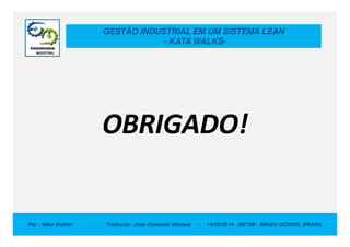 GESTÃO INDUSTRIAL EM UM SISTEMA LEAN
- KATA WALKS-
OBRIGADO!
Por : Mike Rother Tradução: Jose Donizetti Moraes - 14/05/2014 - BETIM , MINAS GERAIS, BRASIL
OBRIGADO!
 