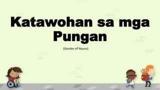 Katawohan sa mga
Pungan
(Gender of Nouns)
 