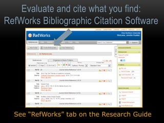 Evaluate and cite what you find: 
RefWorks Bibliographic Citation Software 
See “RefWorks” tab on the Research Guide 
 