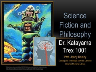 Science 
Fiction and 
Philosophy 
Dr. Katayama 
Trex 1001 
Prof. Jenny Donley 
Catalog and Knowledge Architect Librarian 
Heterick Memorial Library 
https://www.etsy.com/listing/55793249/classic-robot-science-fiction-retro-toy 
http://honsbioethics.clevelandhistory.org/files/2011/08/retro_brain.jpg 
 