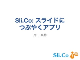 Sli.Co: スライドに
つぶやくアプリ
片山 真也
 