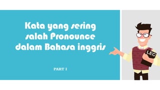 Kata yang sering
salah Pronounce
dalam Bahasa inggris
PART I
 