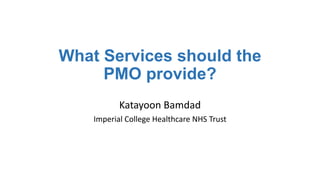What Services should the
PMO provide?
Katayoon Bamdad
Imperial College Healthcare NHS Trust
 
