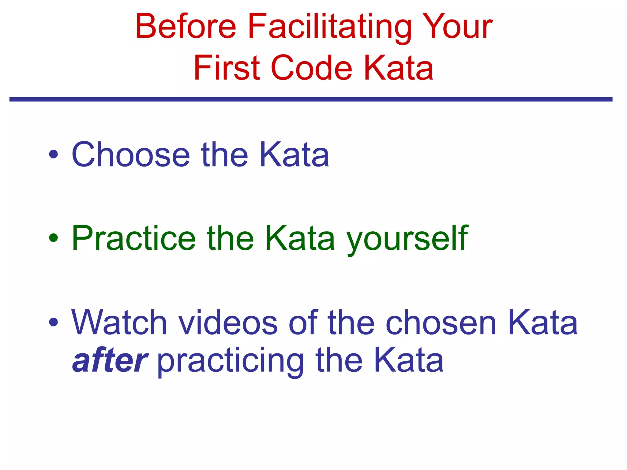 Before Facilitating Your
First Code Kata
• Choose the Kata
• Practice the Kata yourself
• Watch videos of the chosen Kata
after practicing the Kata
 