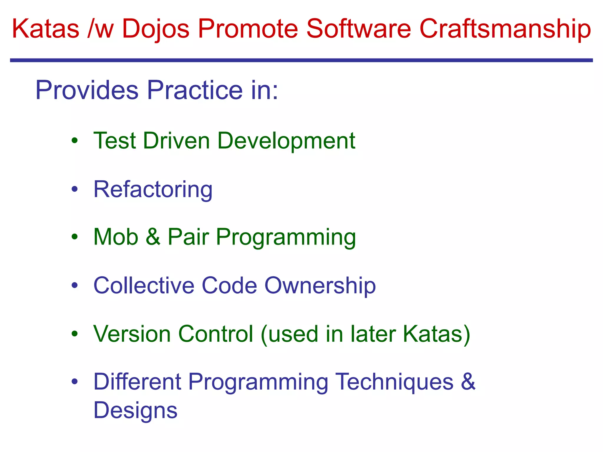 Katas /w Dojos Promote Software Craftsmanship
• Test Driven Development
• Refactoring
• Mob & Pair Programming
• Collective Code Ownership
• Version Control (used in later Katas)
• Different Programming Techniques &
Designs
Provides Practice in:
 