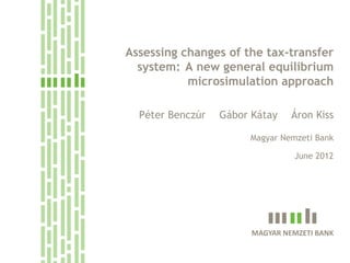 Assessing changes of the tax-transfer
      system: A new general equilibrium
               microsimulation approach

      Péter Benczúr   Gábor Kátay    Áron Kiss

                           Magyar Nemzeti Bank

                                     June 2012




                               .

                            MAGYAR NEMZETI BANK


.
 