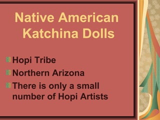 Native American
 Katchina Dolls
Hopi Tribe
Northern Arizona
There is only a small
number of Hopi Artists
 