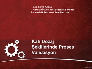 Katı Dozaj
Şekillerinde Proses
Validasyon
Ecz. Sema Arısoy
Ankara Üniversitesi Eczacılık Fakültesi
Farmasötik Teknoloji Anabilim dalı
 