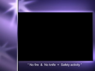 “  No fire  &  No knife  =  Safety activity ” 