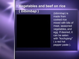 Vegetables and beef on rice  (  bibimbap  ) ( bibimbap ) is made from cooked rice mixed with bits of meat, seasoned vegetables, and egg. If desired, it can be eaten with  "kochujang"  ( a red hot pepper paste ). 