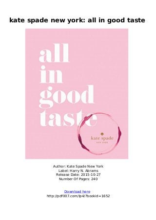 kate spade new york: all in good taste
Author: Kate Spade New York
Label: Harry N. Abrams
Release Date: 2015-10-27
Number Of Pages: 240
Download here
http://pdf007.com/lp4/?bookid=1652
 
