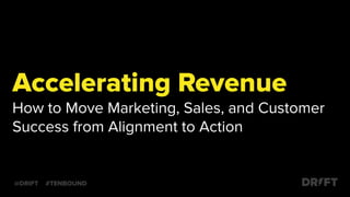 Accelerating Revenue
How to Move Marketing, Sales, and Customer
Success from Alignment to Action
@DRIFT #TENBOUND
 