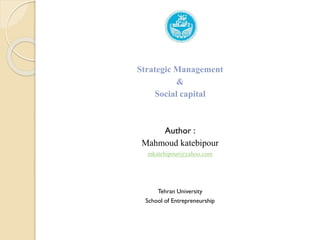 Strategic Management
&
Social capital
Author :
Mahmoud katebipour
mkatebipour@yahoo.com
Tehran University
School of Entrepreneurship
 