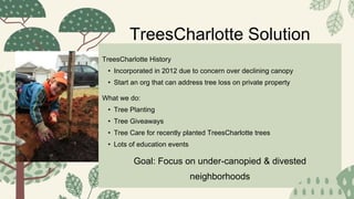 TreesCharlotte History
• Incorporated in 2012 due to concern over declining canopy
• Start an org that can address tree lo...