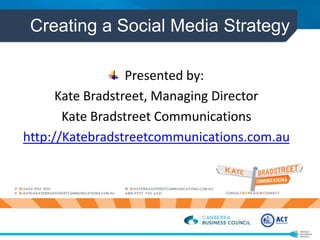 Creating a Social Media Strategy
Presented by:
Kate Bradstreet, Managing Director
Kate Bradstreet Communications
http://Katebradstreetcommunications.com.au
 