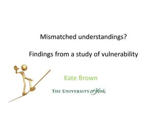 Mismatched understandings? 
Findings from a study of vulnerability 
Kate Brown 
 