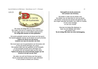 Laat de Kinderen tot Mij komen – Katechismus voor 9 – 10 Jarigen                                                 14

LES 29                                                                       God geeft ons bij de communie
                                                                               het Lichaam van Christus.

                                                                         We bidden in stilte met de priester mee.
                                                                     We bidden voor de hele Kerk en voor de wereld.
                                                                    We denken vooral aan de mensen die gestorven zijn.
                                                                   We mogen natuurlijk ook bidden voor vader en moeder,
                                                                                 of voor onze vriendjes,
                                                                                  en ook voor onszelf.

                                                                           Wanneer de heilige Mis afgelopen is,
         We vieren de heilige Mis om God te danken.                         lopen we niet dadelijk naar buiten.
      We vragen God ook om vergeving voor onze zonden.                               We danken God.
      En we vragen God om ons te helpen goed te leven.                Na de heilige Mis doen we onze dankzegging.
         De heilige Mis bestaat uit twee gedeelten.

   Het eerste gedeelte noemen we de dienst van het woord.
 Het tweede gedeelte noemen we de dienst van de Eucharistie.
              Tijdens de dienst van het woord
          luisteren we naar de woorden van God.

    We horen lezen over de geschiedenis van het joodse volk
              of over de eerste leerlingen van Jezus.
     We luisteren altijd naar een gedeelte uit het Evangelie.
         In het Evangelie spreekt Jezus zelf tegen ons.
        Uit eerbied voor zijn woorden gaan we dan staan.
     Tijdens de dienst van de Eucharistie dragen we het
                  brood en de wijn op aan God.

        We willen ons zelf met Christus aan God geven.
       Bij de consecratie worden brood en wijn veranderd
              in het Lichaam en Bloed van Christus.
 