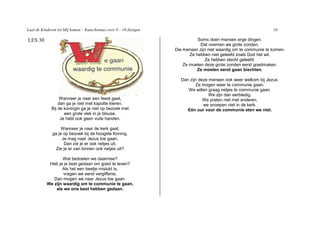 Laat de Kinderen tot Mij komen – Katechismus voor 9 – 10 Jarigen                                                  16

LES 30                                                                        Soms doen mensen erge dingen.
                                                                               Dat noemen we grote zonden.
                                                                   Die mensen zijn niet waardig om te communie te komen.
                                                                          Ze hebben niet geleefd zoals God het wil.
                                                                                 Ze hebben slecht geleefd.
                                                                       Ze moeten deze grote zonden eerst goedmaken.
                                                                             Ze moeten eerst gaan biechten.

                                                                     Dan zijn deze mensen ook weer welkom bij Jezus.
                                                                            Ze mogen weer te communie gaan.
                                                                        We willen graag netjes te communie gaan.
                                                                                   We zijn dan eerbiedig.
                  Wanneer je naar een feest gaat,                               We praten niet met anderen,
                 dan ga je niet met kapotte kleren.                             we snoepen niet in de kerk.
             Bij de koningin ga je niet op bezoek met                   Eén uur voor de communie eten we niet.
                    een grote vlek in je blouse.
                  Je hebt ook geen vuile handen.

                  Wanneer je naar de kerk gaat,
              ga je op bezoek bij de hoogste Koning.
                   Je mag naar Jezus toe gaan.
                    Dan zie je er ook netjes uit.
                Zie je er van binnen ook netjes uit?

                   Wat bedoelen we daarmee?
            Heb je je best gedaan om goed te leven?
                  Als het een beetje mislukt is,
                   vragen we eerst vergiffenis.
              Dan mogen we naar Jezus toe gaan.
           We zijn waardig om te communie te gaan,
               als we ons best hebben gedaan.
 