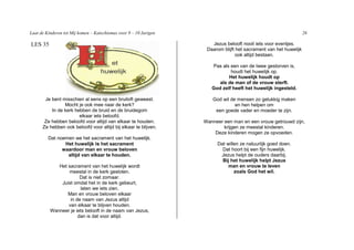 Laat de Kinderen tot Mij komen – Katechismus voor 9 – 10 Jarigen                                                   26

LES 35                                                                Jezus belooft nooit iets voor eventjes.
                                                                    Daarom blijft het sacrament van het huwelijk
                                                                                  ook altijd bestaan.

                                                                      Pas als een van de twee gestorven is,
                                                                              houdt het huwelijk op.
                                                                             Het huwelijk houdt op
                                                                         als de man of de vrouw sterft.
                                                                      God zelf heeft het huwelijk ingesteld.

       Je bent misschien al eens op een bruiloft geweest.             God wil de mensen zo gelukkig maken
                Mocht je ook mee naar de kerk?                                  en hen helpen om
          In de kerk hebben de bruid en de bruidegom                   een goede vader en moeder te zijn.
                       elkaar iets beloofd.
       Ze hebben beloofd voor altijd van elkaar te houden.         Wanneer een man en een vrouw getrouwd zijn,
      Ze hebben ook beloofd voor altijd bij elkaar te blijven.             krijgen ze meestal kinderen.
                                                                       Deze kinderen mogen ze opvoeden.
         Dat noemen we het sacrament van het huwelijk.
                Het huwelijk is het sacrament                           Dat willen ze natuurlijk goed doen.
               waardoor man en vrouw beloven                              Dat hoort bij een fijn huwelijk.
                 altijd van elkaar te houden.                            Jezus helpt de ouders daarbij.
                                                                          Bij het huwelijk helpt Jezus
             Het sacrament van het huwelijk wordt                            man en vrouw te leven
                 meestal in de kerk gesloten.                                   zoals God het wil.
                       Dat is niet zomaar.
              Juist omdat het in de kerk gebeurt,
                       laten we iets zien.
                 Man en vrouw beloven elkaar
                  in de naam van Jezus altijd
                 van elkaar te blijven houden.
          Wanneer je iets belooft in de naam van Jezus,
                      dan is dat voor altijd.
 