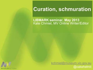 Curation, schmuration
LIBMARK seminar, May 2013
Kate Chmiel, MV Online Writer/Editor
kchmiel@museum.vic.gov.au
@cakehelmit
 