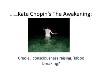 Nick D’silva’s

Kate Chopin’s The Awakening:

Creole, consciousness raising, Taboo
breaking?

 