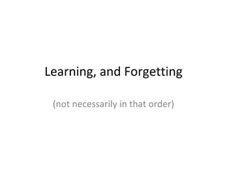 Learning, and Forgetting (not necessarily in that order) 