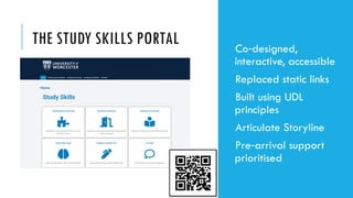 THE STUDY SKILLS PORTAL Co designed,
‑
interactive, accessible
Replaced static links
Built using UDL
principles
Articulate Storyline
Pre arrival support
‑
prioritised
 