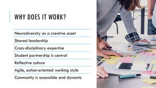 WHY DOES IT WORK?
Neurodiversity as a creative asset
Shared leadership
Cross disciplinary expertise
‑
Student partnership is central
Reflective culture
Agile, action oriented working style
‑
Community is accessible and dynamic
 