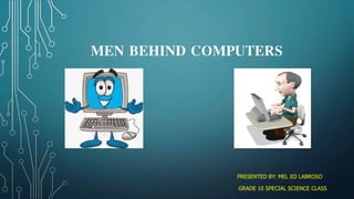 MEN BEHIND COMPUTERS
PRESENTED BY: MEL ED LABROSO
GRADE 10 SPECIAL SCIENCE CLASS
 
