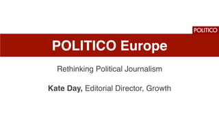 POLITICO Europe
Rethinking Political Journalism
Kate Day, Editorial Director, Growth
 