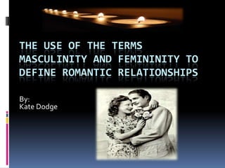 The Use of the Terms Masculinity and Femininity to Define Romantic Relationships By: Kate Dodge 