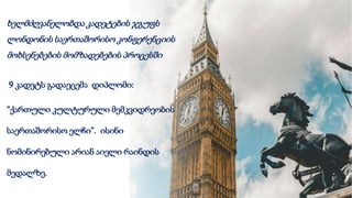 ხელმძღვანელობდა კადეტების ჯგუფს
ლონდონის საერთაშორისო კონფერენციის
მოხსენებების მომზადებების პროცესში
9 კადეტს გადაეცემა დიპლომი:
“ქართული კულტურული მემკვიდრეობის
საერთაშორისო ელჩი”. ისინი
ნომინირებული არიან აიელი რაინდის
მედალზე.
 