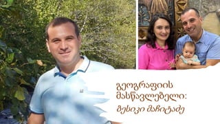 გეოგრაფიის
მასწავლებელი:
ბესიკი მაჩიტაძე
 