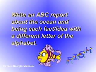 Write an ABC report about the ocean and being each fact/idea with a different letter of the alphabet. By Kate, Georgia, Micheala. 