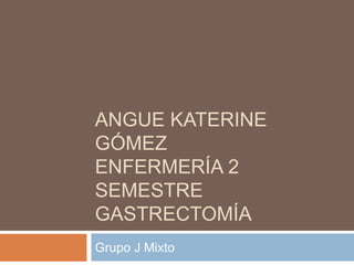 ANGUE KATERINE
GÓMEZ
ENFERMERÍA 2
SEMESTRE
GASTRECTOMÍA
Grupo J Mixto
 