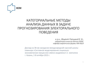 КАТЕГОРИАЛЬНЫЕ МЕТОДЫ
АНАЛИЗА ДАННЫХ В ЗАДАЧЕ
ПРОГНОЗИРОВАНИЯ ЭЛЕКТОРАЛЬНОГО
ПОВЕДЕНИЯ
к.э.н., доцент Галицкий Е. Б.,
лабо...