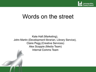 Words on the street Kate Hall (Marketing),  John Martin (Development librarian, Library Service),  Claire Pegg (Creative Services) Alex Scoppie (Media Team) Internal Comms Team 