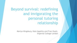 Beyond survival: redefining
and invigorating the
personal tutoring
relationship
Martyn Kingsbury, Kate Ippolito and Fran Hyatt,
Imperial College London
 