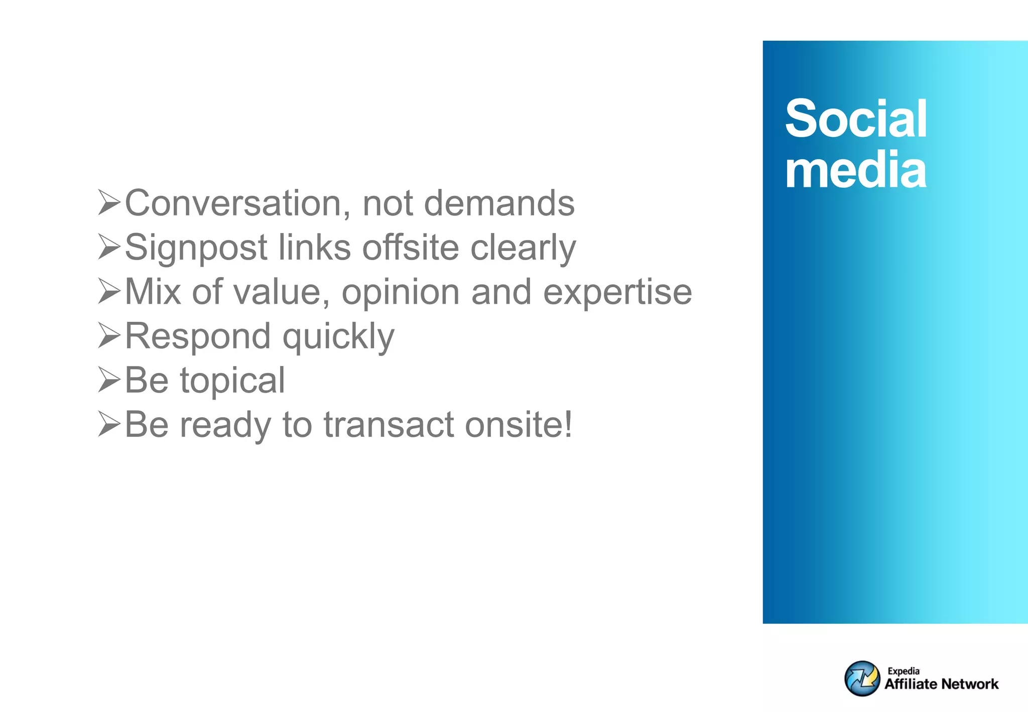 Social
                                       media
Conversation, not demands
Signpost links offsite clearly
Mix of value, opinion and expertise
Respond quickly
Be topical
Be ready to transact onsite!
 