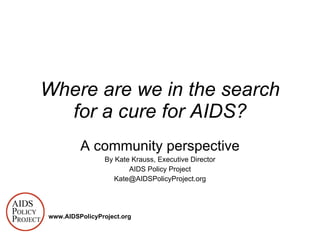 A community perspective By Kate Krauss, Executive Director AIDS Policy Project [email_address] Where are we in the search for a cure for AIDS? www.AIDSPolicyProject.org 