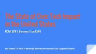 The State of Civic Tech Impact
in the United States
TICTeC 2016 || Barcelona || April 2016
Kate Krontiris || on behalf of the Omidyar Network Governance and Citizen Engagement Initiative
 