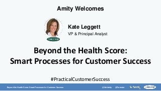 Beyond the Health Score: Smart Processes for Customer Success @GetAmity @Forrester
Beyond the Health Score:
Smart Processes for Customer Success
Kate Leggett
VP & Principal Analyst
Amity Welcomes
#PracticalCustomerSuccess
 