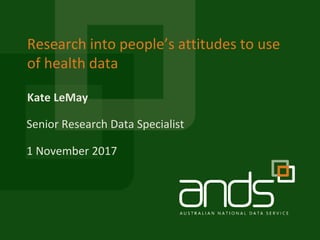 Kate LeMay
Research into people’s attitudes to use
of health data
Senior Research Data Specialist
1 November 2017
 
