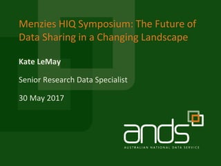Kate LeMay
Menzies HIQ Symposium: The Future of
Data Sharing in a Changing Landscape
Senior Research Data Specialist
30 May 2017
 