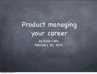 Product managing
                               your career
                                  by Kate Leto
                               February 20, 2013




Wednesday, 20 February 13
 