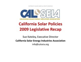 COPYRIGHT CALSEIA 2009 ALL RIGHTS RESERVED




  California Solar Policies
  2009 Legislative Recap
      Sue Kateley, Executive Director
California Solar Energy Industries Association
                 info@calseia.org
 